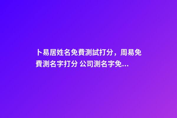 卜易居姓名免費測試打分，周易免費測名字打分 公司測名字免費打分卜易居，卜易居姓名測試打分準嗎-第1張-觀點-玄機派